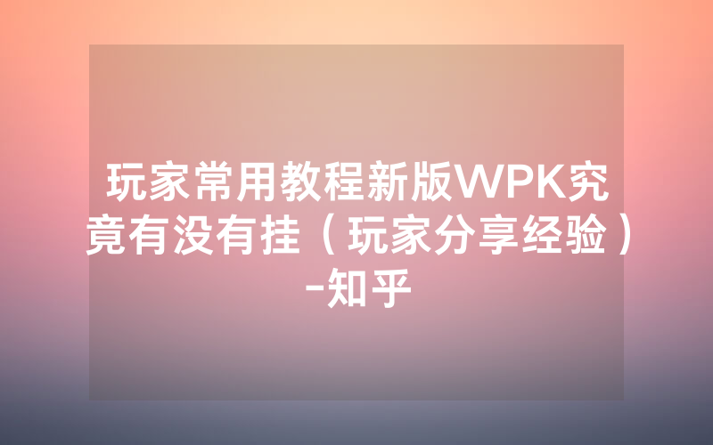 玩家常用教程新版WPK究竟有没有挂（玩家分享经验）-知乎
