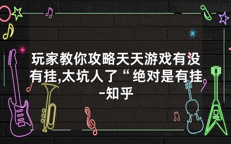 玩家教你攻略天天游戏有没有挂,太坑人了“绝对是有挂-知乎