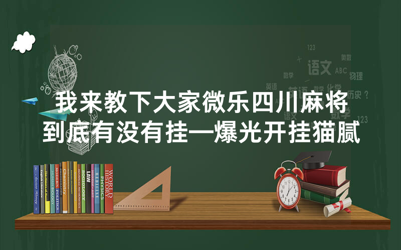 我来教下大家微乐四川麻将到底有没有挂—爆光开挂猫腻