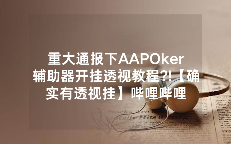 重大通报下AAPOker辅助器开挂透视教程?!【确实有透视挂】哔哩哔哩