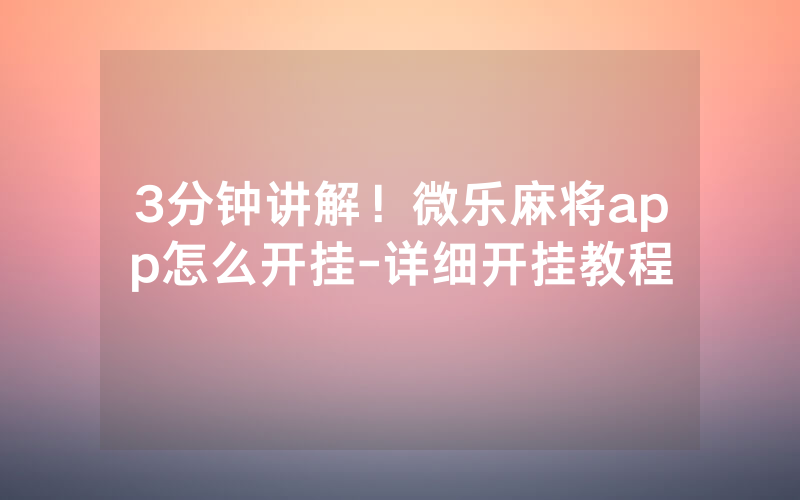 3分钟讲解！微乐麻将app怎么开挂-详细开挂教程