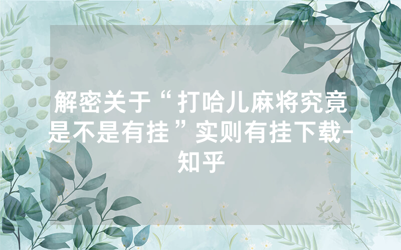 解密关于“打哈儿麻将究竟是不是有挂”实则有挂下载-知乎