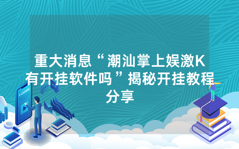 重大消息“潮汕掌上娱激K有开挂软件吗”揭秘开挂教程分享