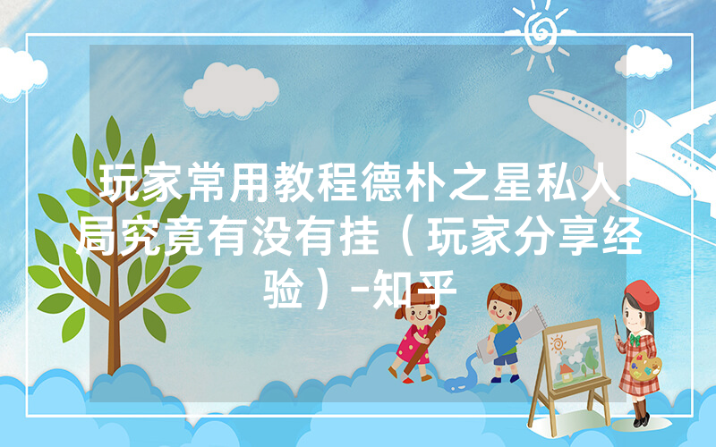 玩家常用教程德朴之星私人局究竟有没有挂（玩家分享经验）-知乎