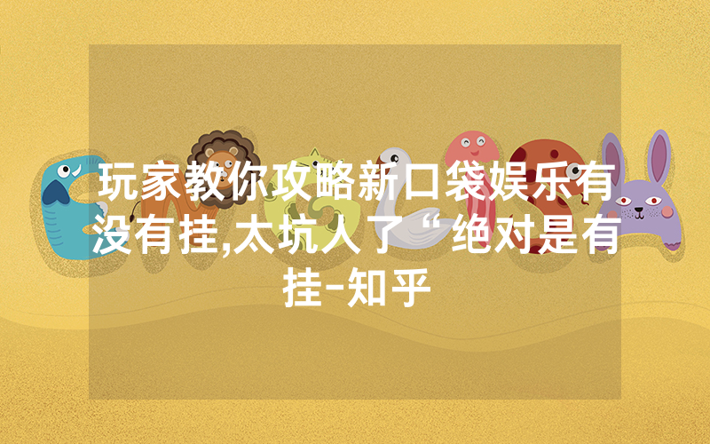 玩家教你攻略新口袋娱乐有没有挂,太坑人了“绝对是有挂-知乎