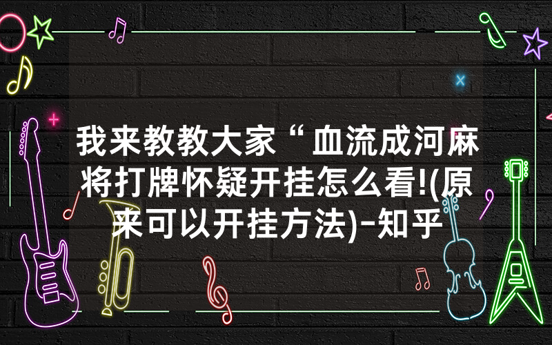 我来教教大家“血流成河麻将打牌怀疑开挂怎么看!(原来可以开挂方法)-知乎
