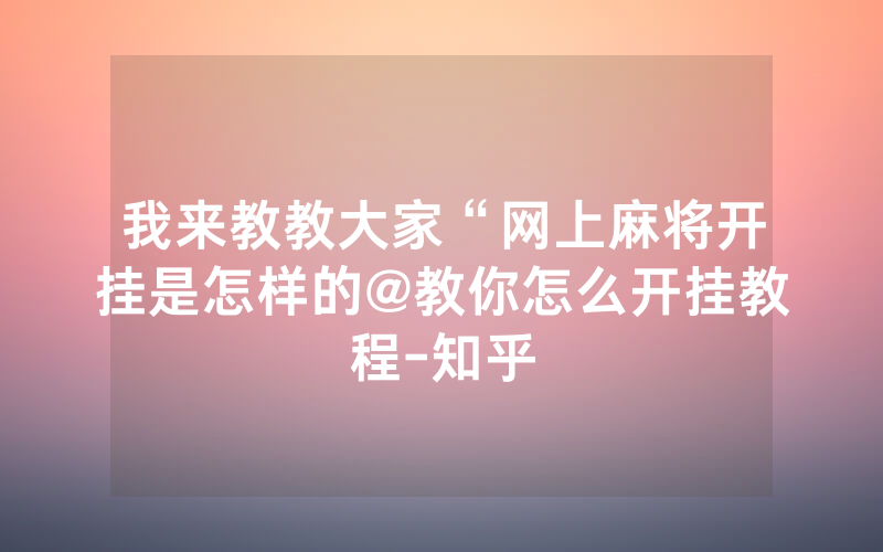 我来教教大家“网上麻将开挂是怎样的@教你怎么开挂教程-知乎