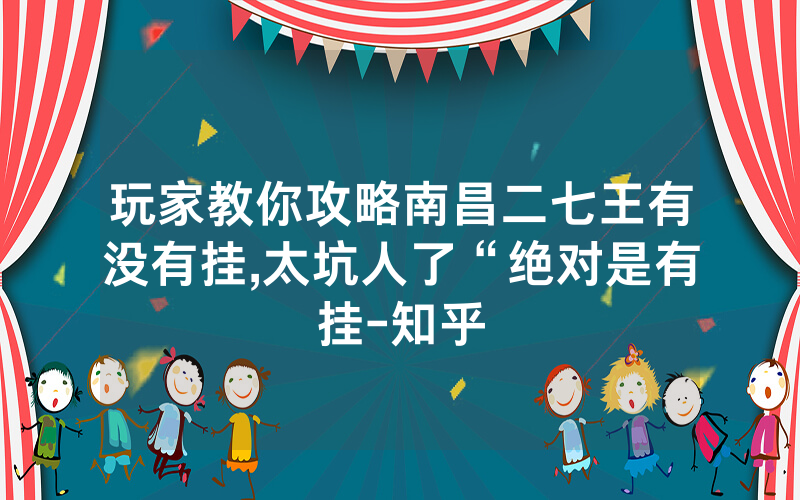 玩家教你攻略南昌二七王有没有挂,太坑人了“绝对是有挂-知乎