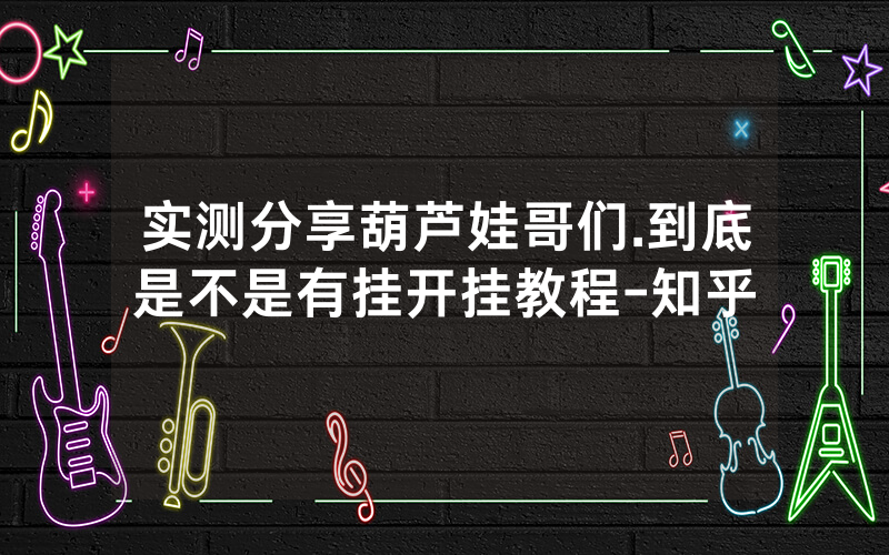 实测分享葫芦娃哥们.到底是不是有挂开挂教程-知乎