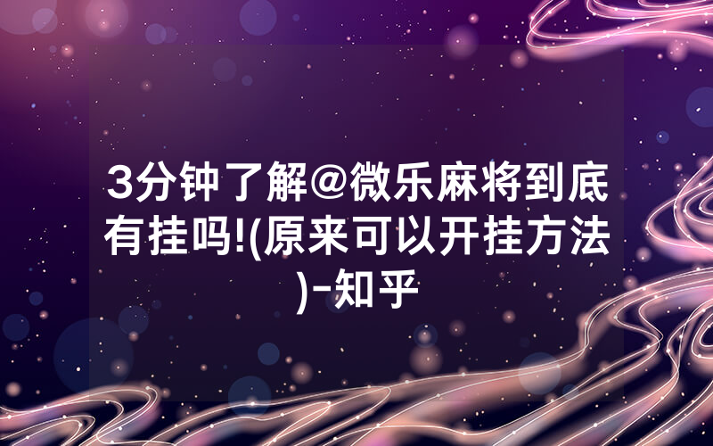 3分钟了解@微乐麻将到底有挂吗!(原来可以开挂方法)-知乎