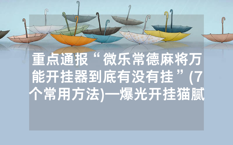 重点通报“微乐常德麻将万能开挂器到底有没有挂”(7个常用方法)—爆光开挂猫腻详情