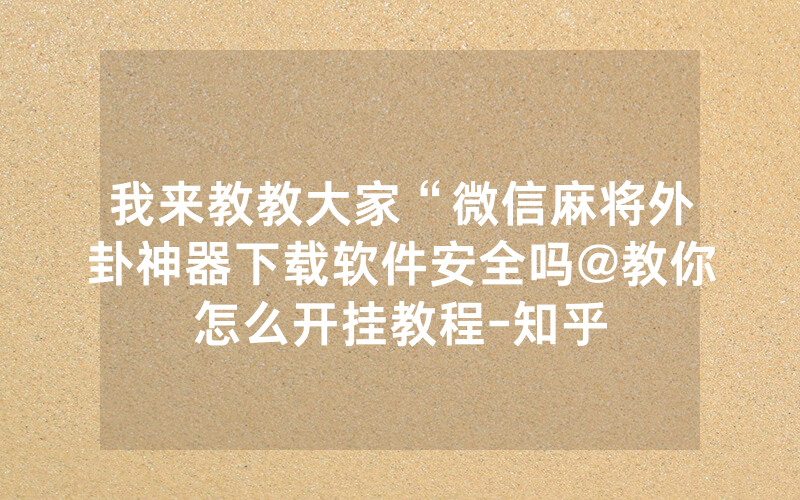我来教教大家“微信麻将外卦神器下载软件安全吗@教你怎么开挂教程-知乎