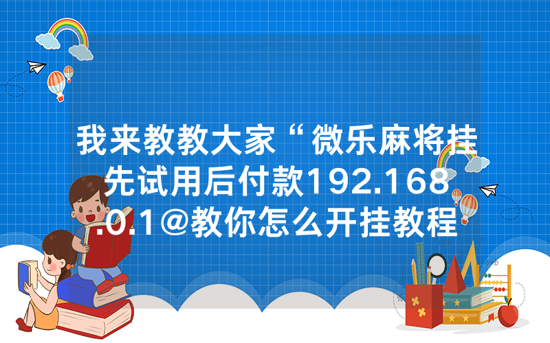 我来教教大家“微乐麻将挂先试用后付款192.168.0.1@教你怎么开挂教程-知乎