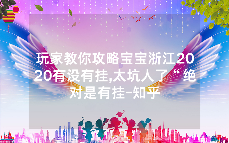 玩家教你攻略宝宝浙江2020有没有挂,太坑人了“绝对是有挂-知乎