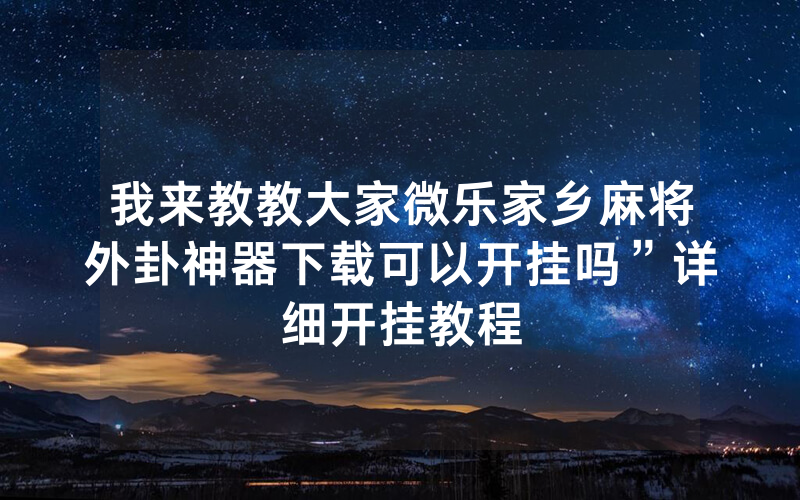我来教教大家微乐家乡麻将外卦神器下载可以开挂吗”详细开挂教程