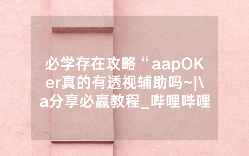 必学存在攻略“aapOKer真的有透视辅助吗~|\a分享必赢教程_哔哩哔哩