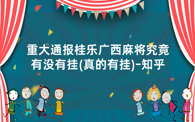 重大通报桂乐广西麻将究竟有没有挂(真的有挂)-知乎