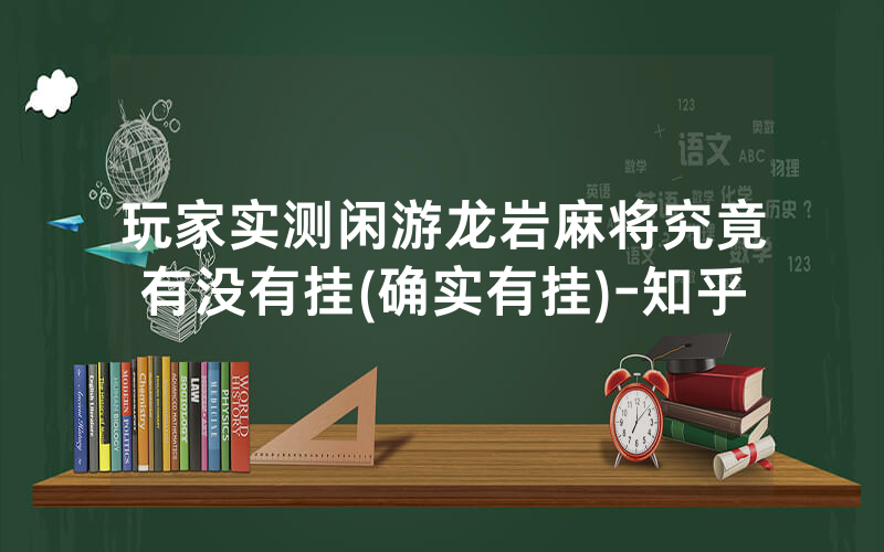 玩家实测闲游龙岩麻将究竟有没有挂(确实有挂)-知乎