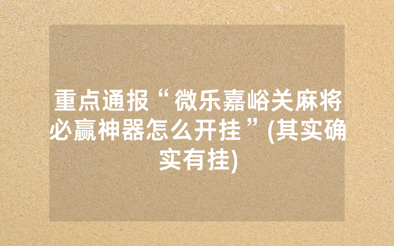 重点通报“微乐嘉峪关麻将必赢神器怎么开挂”(其实确实有挂)