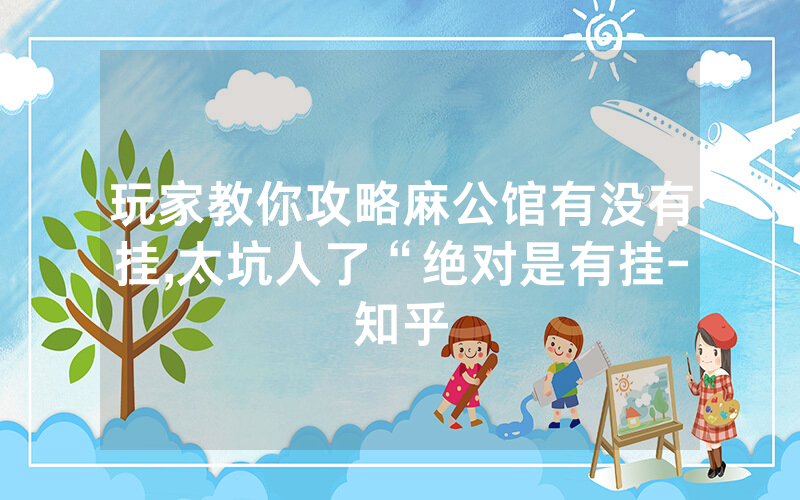 玩家教你攻略麻公馆有没有挂,太坑人了“绝对是有挂-知乎