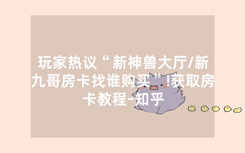 玩家热议“新神兽大厅/新九哥房卡找谁购买”!获取房卡教程-知乎