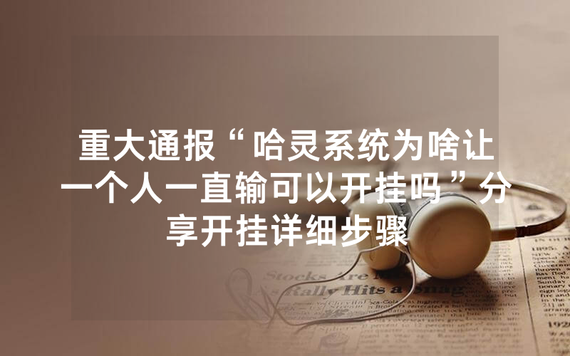 重大通报“哈灵系统为啥让一个人一直输可以开挂吗”分享开挂详细步骤