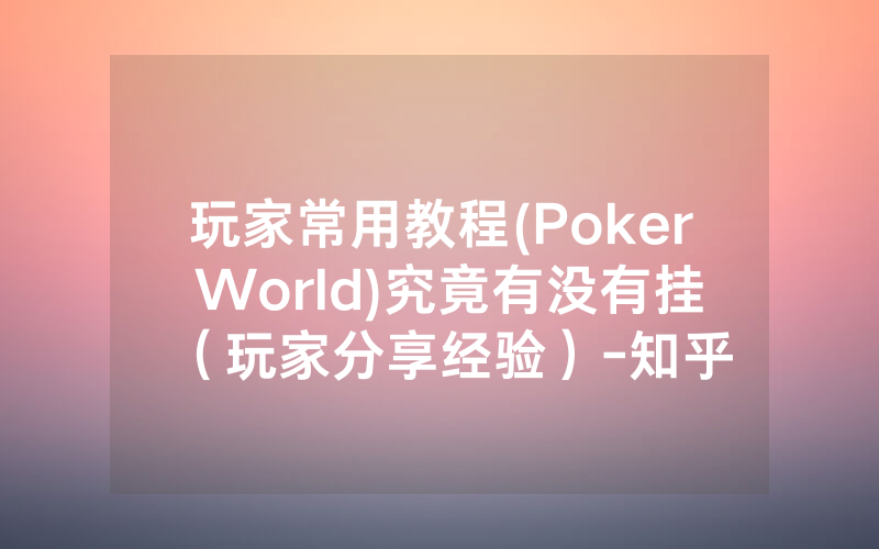 玩家常用教程(Poker World)究竟有没有挂（玩家分享经验）-知乎