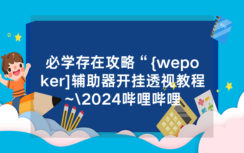 必学存在攻略“{wepoker]辅助器开挂透视教程~\2024哔哩哔哩
