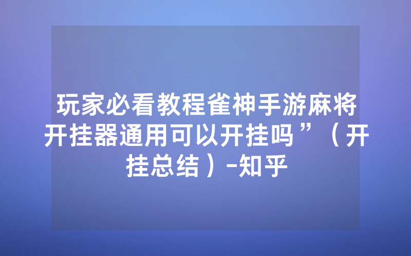 玩家必看教程雀神手游麻将开挂器通用可以开挂吗”（开挂总结）-知乎