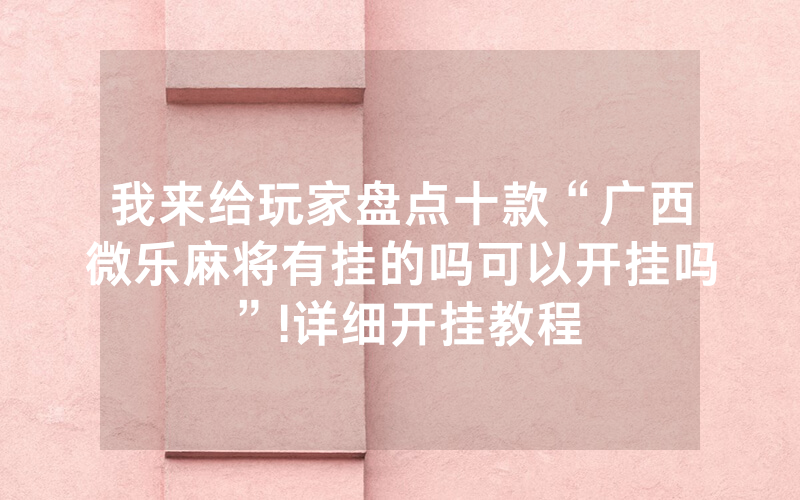 我来给玩家盘点十款“广西微乐麻将有挂的吗可以开挂吗”!详细开挂教程