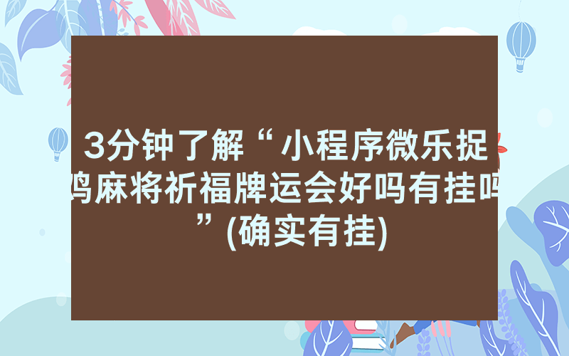 3分钟了解“小程序微乐捉鸡麻将祈福牌运会好吗有挂吗”(确实有挂)