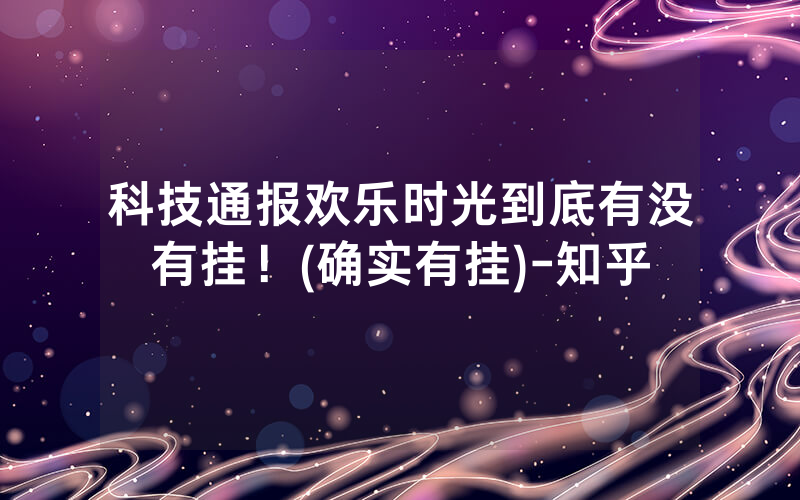 科技通报欢乐时光到底有没有挂！(确实有挂)-知乎