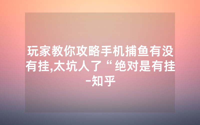 玩家教你攻略手机捕鱼有没有挂,太坑人了“绝对是有挂-知乎