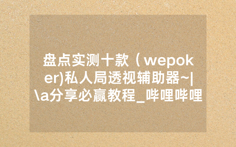 盘点实测十款（wepoker)私人局透视辅助器~|\a分享必赢教程_哔哩哔哩