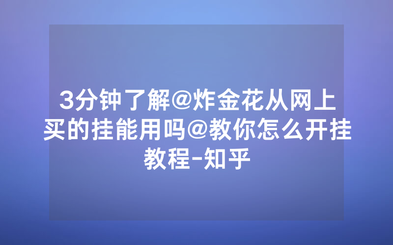 3分钟了解@炸金花从网上买的挂能用吗@教你怎么开挂教程-知乎