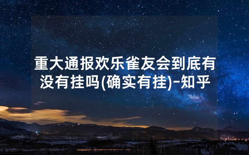 重大通报欢乐雀友会到底有没有挂吗(确实有挂)-知乎