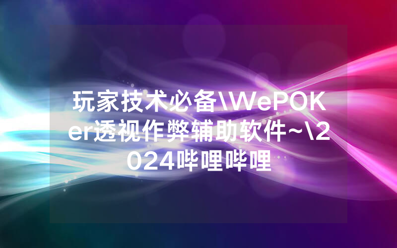 玩家技术必备\WePOKer透视作弊辅助软件~\2024哔哩哔哩