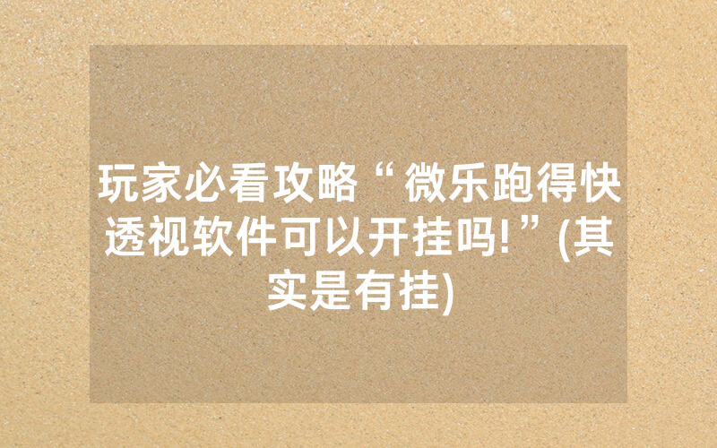 玩家必看攻略“微乐跑得快透视软件可以开挂吗!”(其实是有挂)