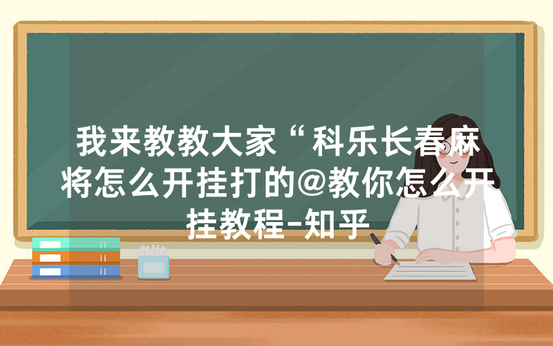我来教教大家“科乐长春麻将怎么开挂打的@教你怎么开挂教程-知乎