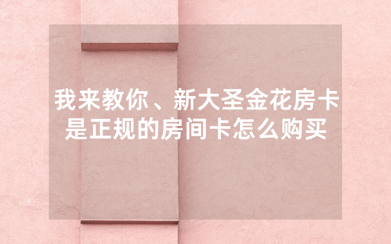 我来教你、新大圣金花房卡是正规的房间卡怎么购买