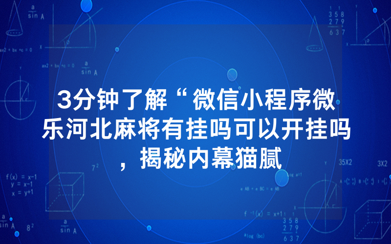 3分钟了解“微信小程序微乐河北麻将有挂吗可以开挂吗，揭秘内幕猫腻