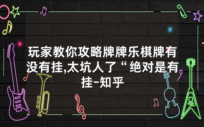 玩家教你攻略牌牌乐棋牌有没有挂,太坑人了“绝对是有挂-知乎