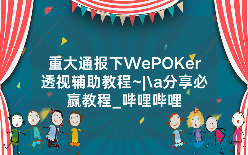 重大通报下WePOKer透视辅助教程~|\a分享必赢教程_哔哩哔哩