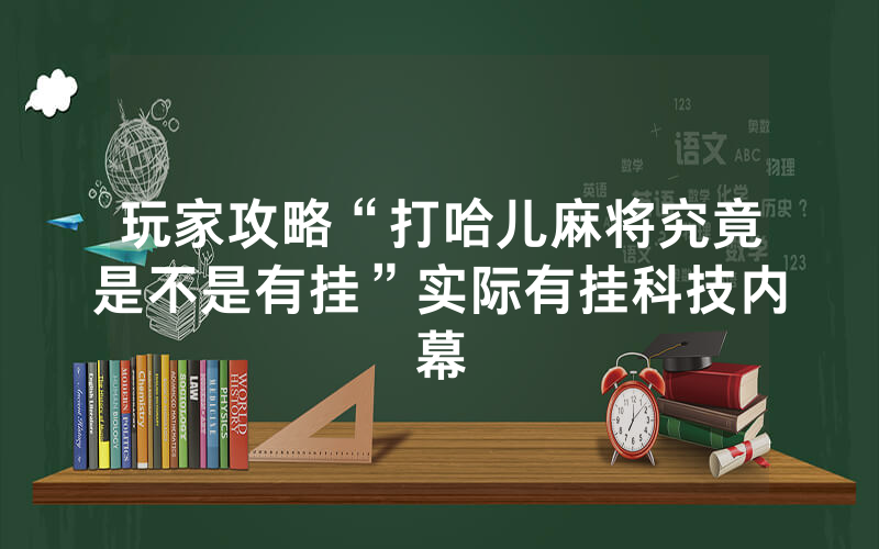 玩家攻略“打哈儿麻将究竟是不是有挂”实际有挂科技内幕