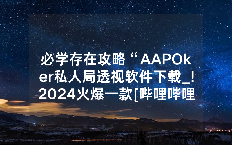 必学存在攻略“AAPOker私人局透视软件下载_!2024火爆一款[哔哩哔哩]