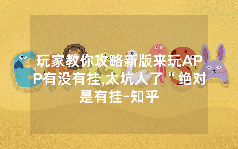 玩家教你攻略新版来玩APP有没有挂,太坑人了“绝对是有挂-知乎