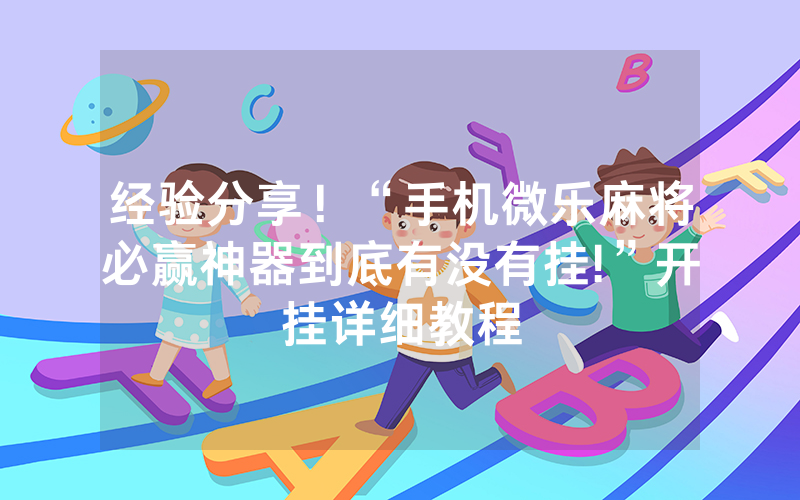 经验分享！“手机微乐麻将必赢神器到底有没有挂!”开挂详细教程