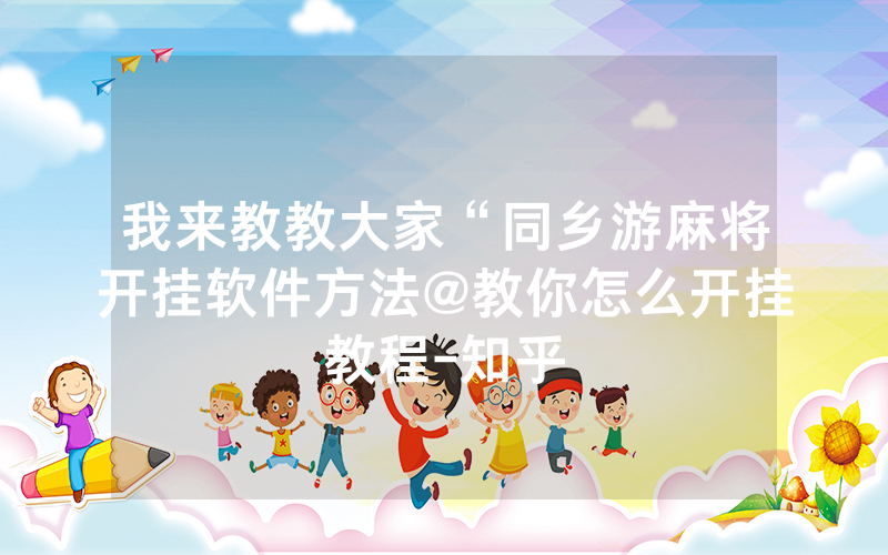 我来教教大家“同乡游麻将开挂软件方法@教你怎么开挂教程-知乎