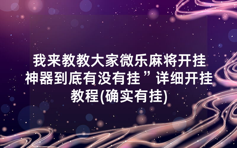 我来教教大家微乐麻将开挂神器到底有没有挂”详细开挂教程(确实有挂)
