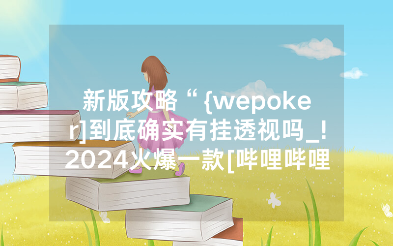 新版攻略“{wepoker]到底确实有挂透视吗_!2024火爆一款[哔哩哔哩]
